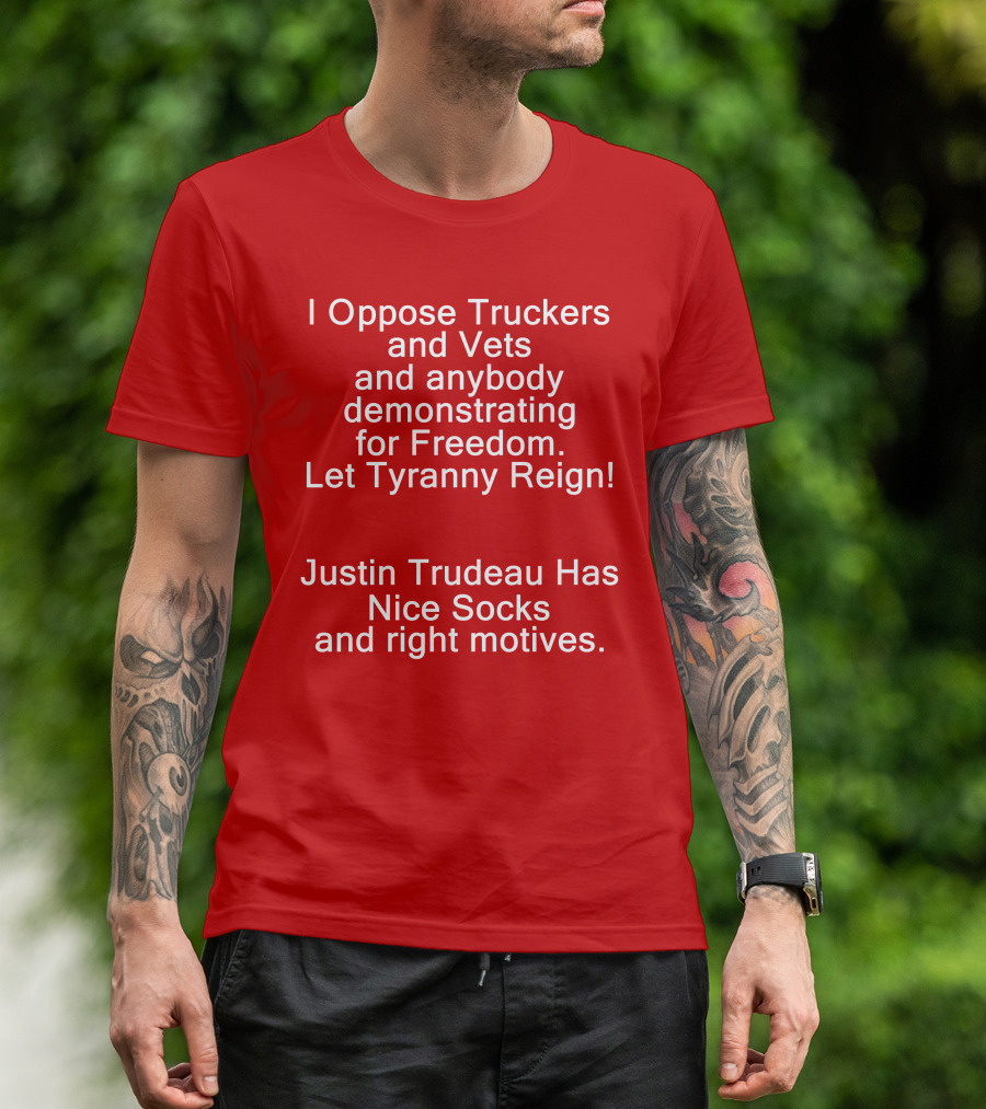 I Oppose Truckers And Vets Demonstrating For Freedom Let Tyranny Reign Justin Trudeau Has Nice Socks And Right Motives T-Shirt
