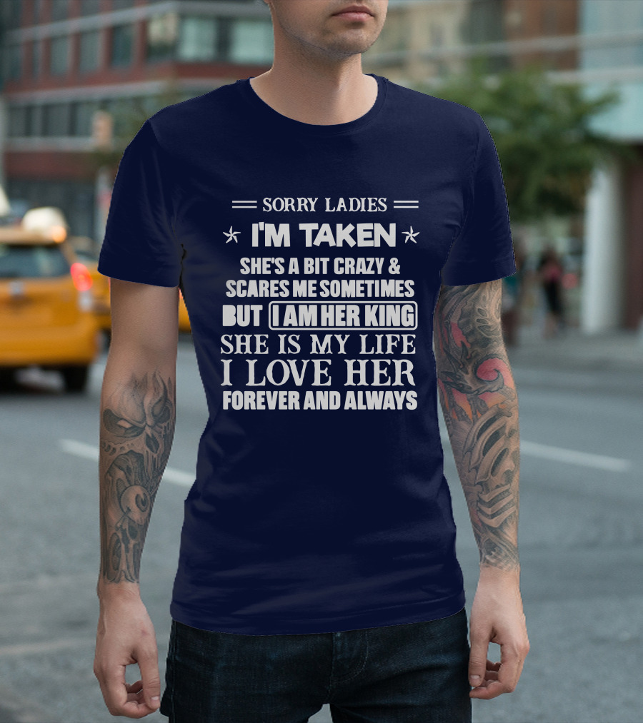 SORRY LADIES I'M TAKEN SHE'S A BIT CRAZY And SCARES ME SOMETIMES BUT I AM HER KING SHE IS MY LIFE I LOVE HER FOREVER AND ALWAYS T-Shirt