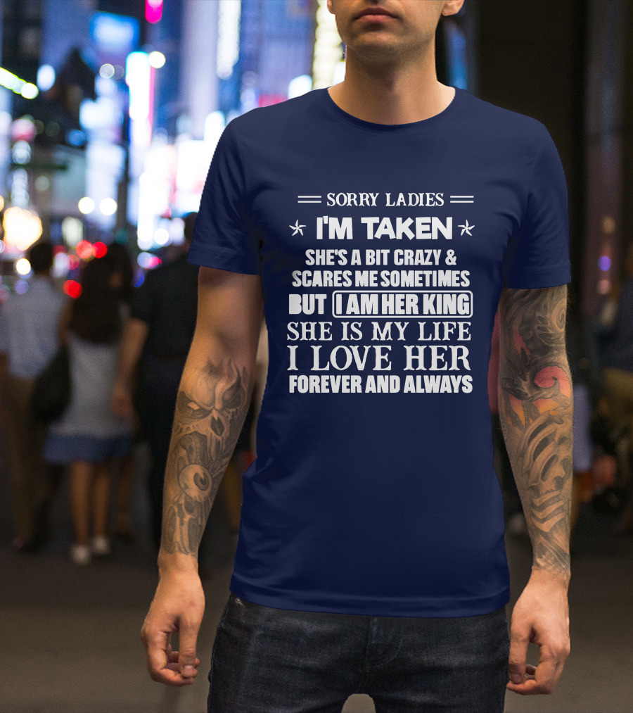 SORRY LADIES I'M TAKEN SHE'S A BIT CRAZY And SCARES ME SOMETIMES BUT I AM HER KING SHE IS MY LIFE I LOVE HER FOREVER AND ALWAYS T-Shirt