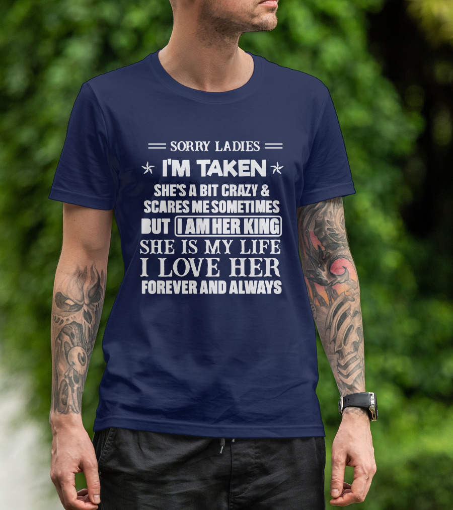 SORRY LADIES I'M TAKEN SHE'S A BIT CRAZY And SCARES ME SOMETIMES BUT I AM HER KING SHE IS MY LIFE I LOVE HER FOREVER AND ALWAYS T-Shirt