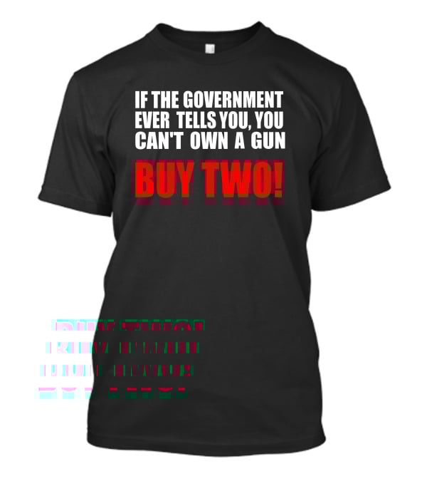 If The Government Ever Tells You You Can’t Own A Gun Buy Two T-Shirt