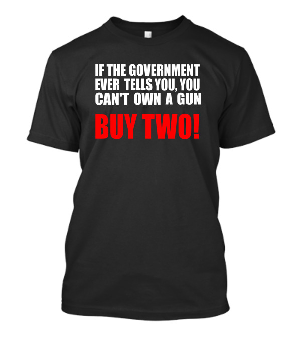 If The Government Ever Tells You You Can’t Own A Gun Buy Two T-Shirt