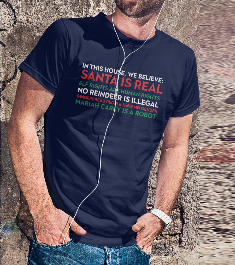 In This House We Believe Santa Is Real Elf Rights Are Human Rights No Reindeer Is Illegal Gingerbread People Have No Gender Mariah Carey Is A Robot T-Shirt