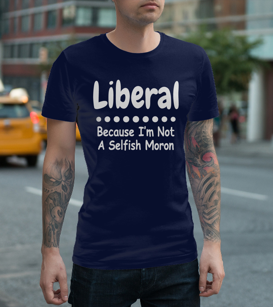 Liberal Because I'm Not A Selfish Moron T-Shirt