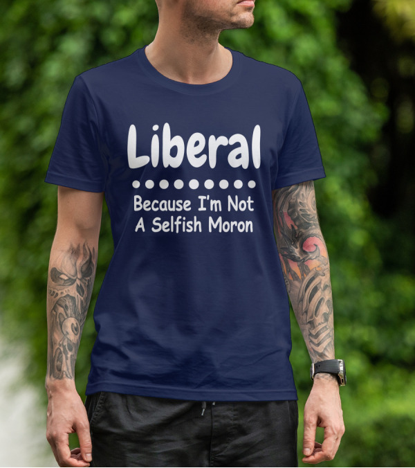 Liberal Because I'm Not A Selfish Moron T-Shirt