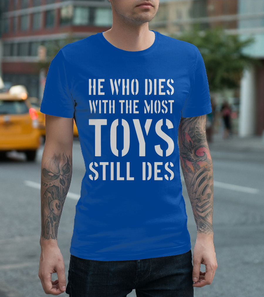 He Who Dies With The Most Toys Still Des T-Shirt