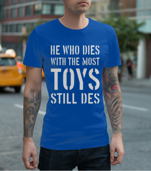 He Who Dies With The Most Toys Still Des T-Shirt