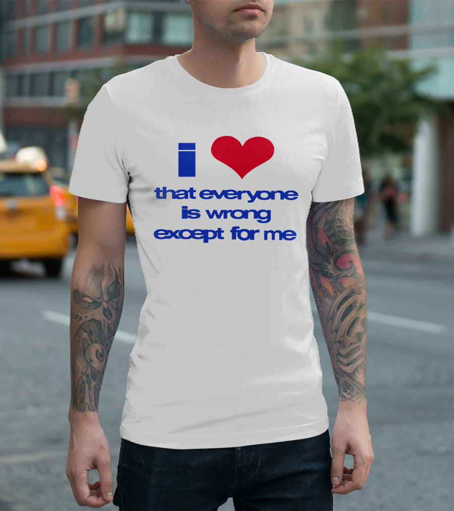 I Heart That Everyone Is Wrong Except For Me T-Shirt
