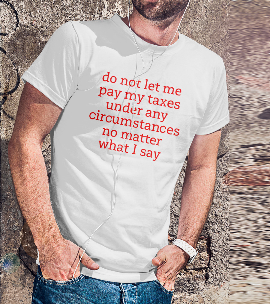 Do Not Let Me Pay My Taxes Under Any Circumstances No Matter What I Say T-Shirt