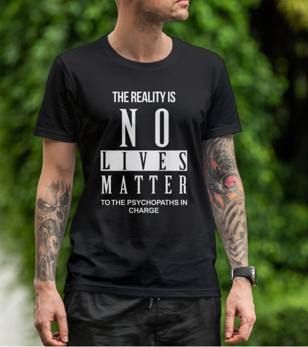 The Reality Is No Lives Matter To The Psychopaths In Charge T-Shirt