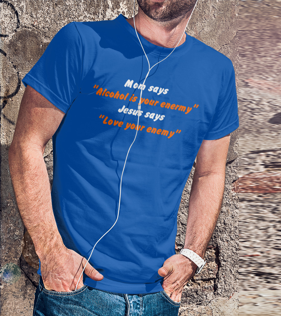 Mom Says Alcohol Is Your Enemy Jesus Says Love Your Enemy Bold Blue And Orange Text T-Shirt