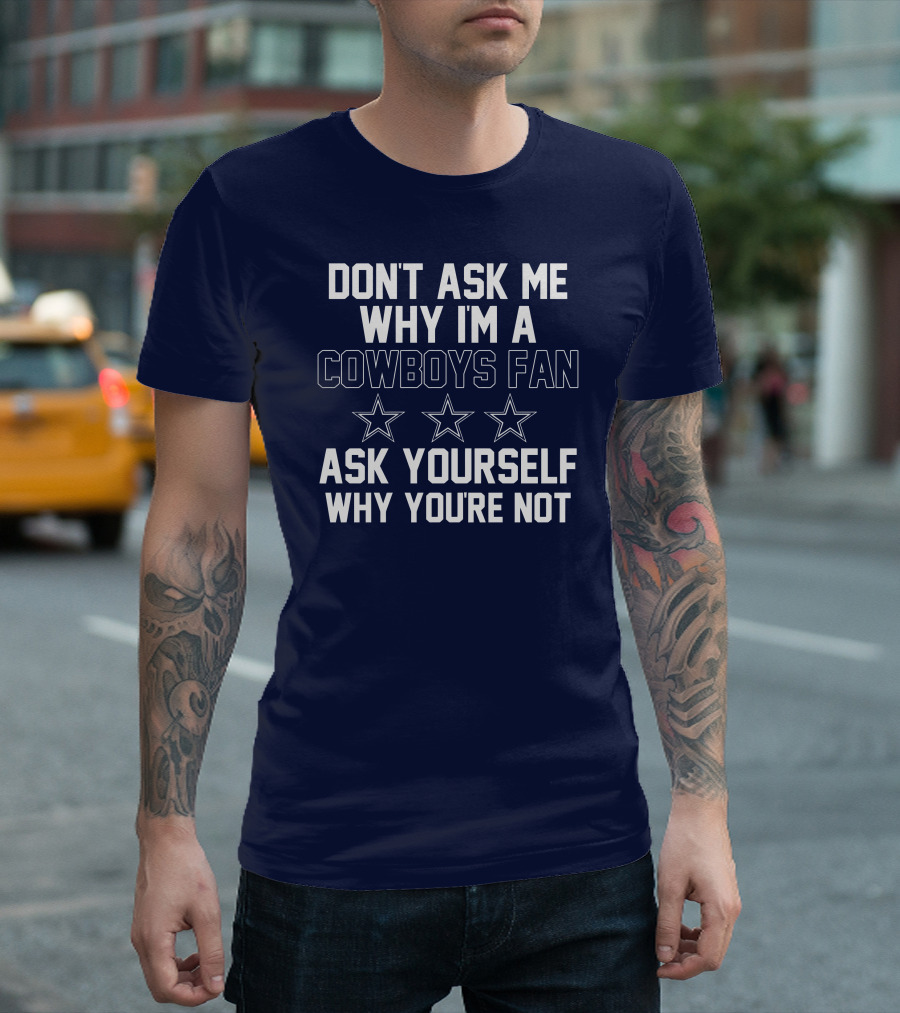 Don't Ask Me Why I'm a Cowboys Fan Ask Yourself Why You're Not Stars T-Shirt