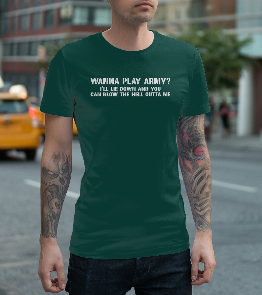 Wanna Play Army I'll Lie Down And You Can Blow The Hell Outta Me T-Shirt