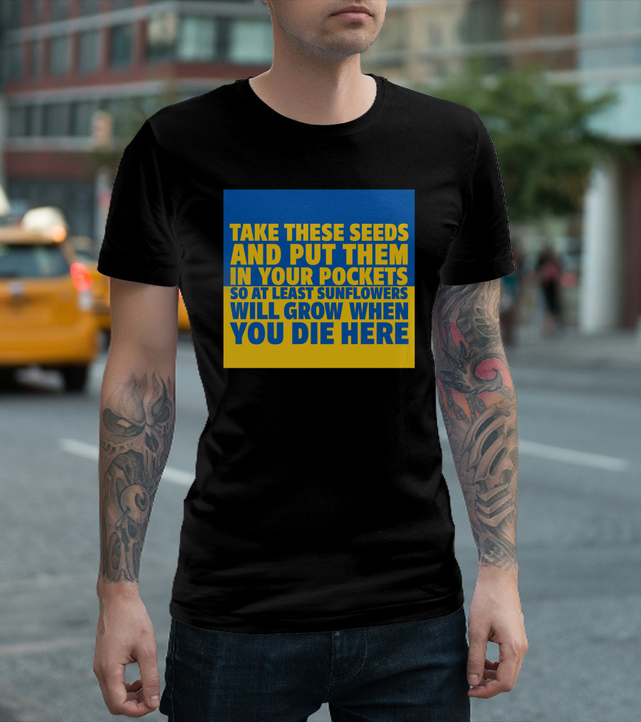 Take These Seeds And Put Them In Your Pockets So At Least Sunflowers Will Grow When You Die Here T-Shirt