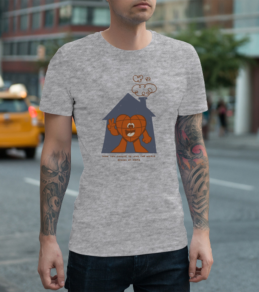 How You Choose To Love The World Begins At Home T-Shirt