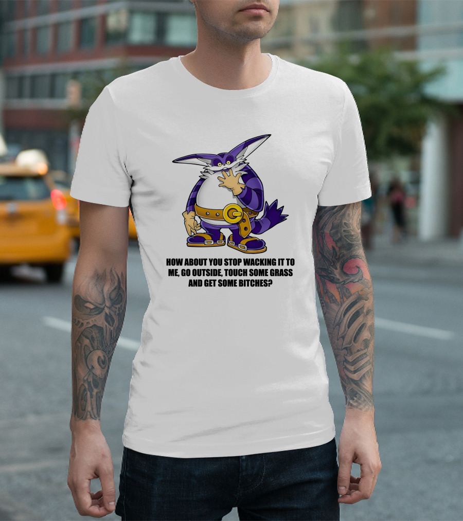 How About You Stop Wacking It To Me Go Outside Touch Some Grass And Get Some Bitches T-Shirt