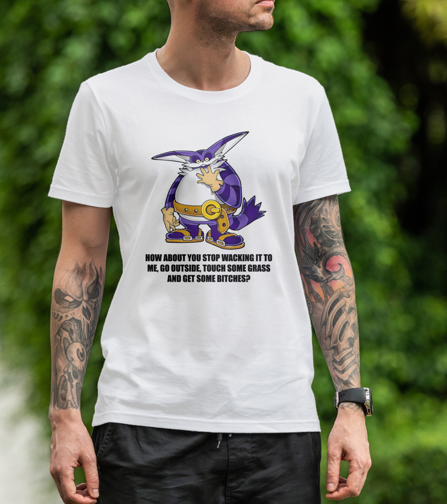 How About You Stop Wacking It To Me Go Outside Touch Some Grass And Get Some Bitches T-Shirt