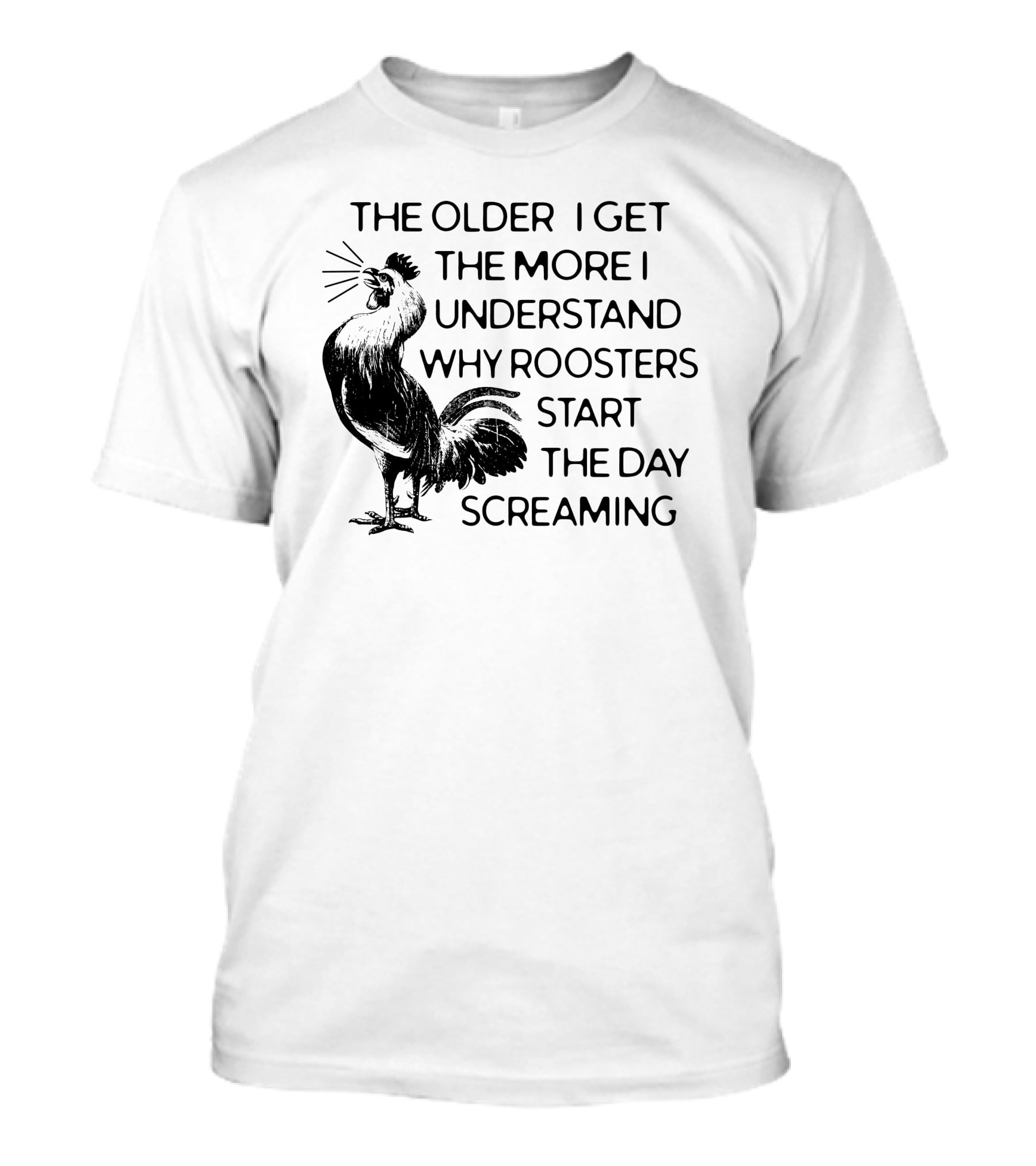 The Older I Get The More I Understand Why Roosters Start The Day Screaming T-Shirt