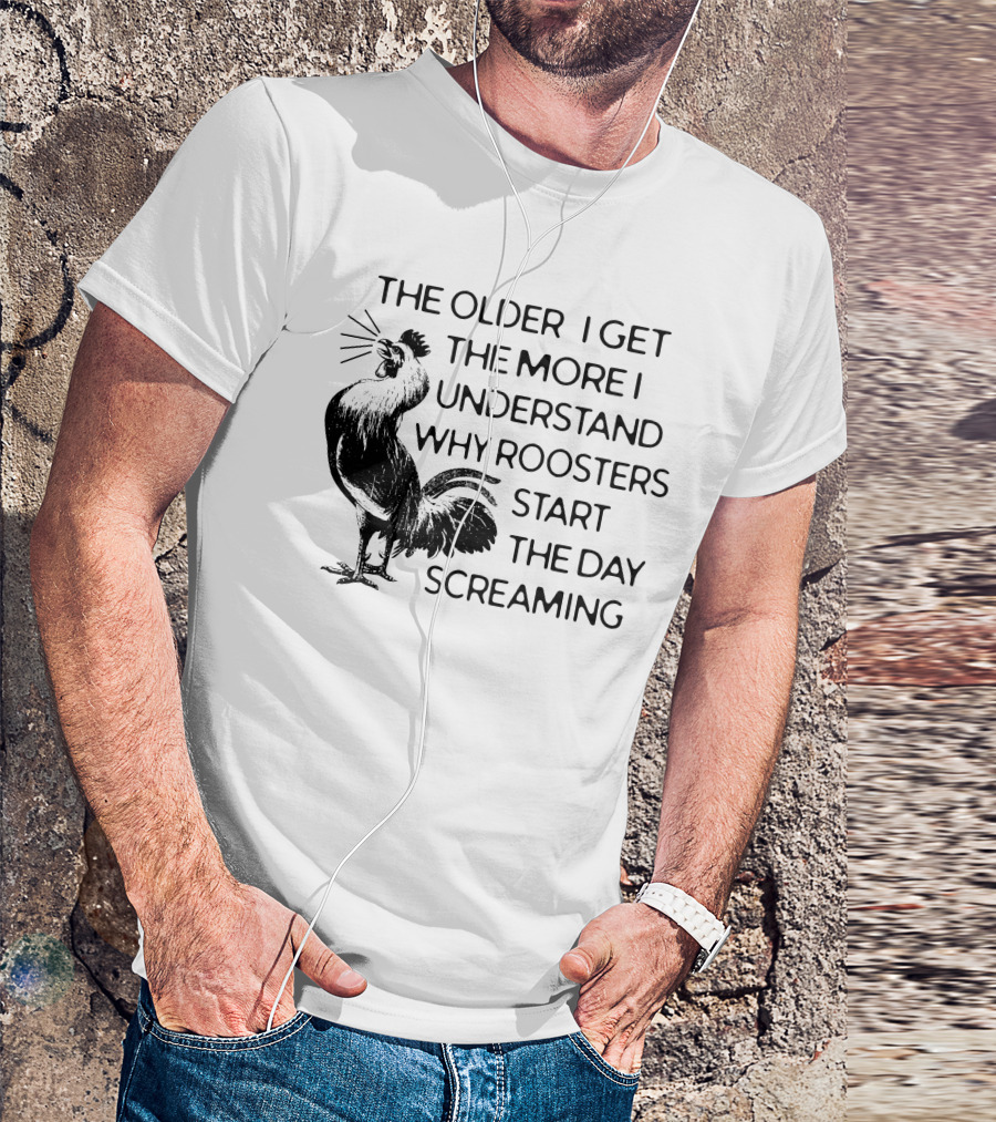 The Older I Get The More I Understand Why Roosters Start The Day Screaming T-Shirt