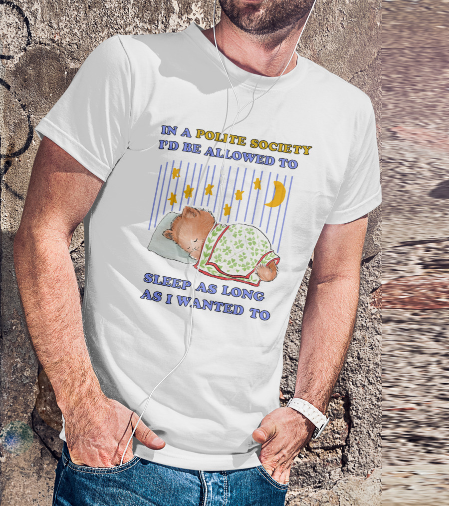In A Polite Society I'd Be Allowed To Sleep As Long As I Wanted To T-Shirt