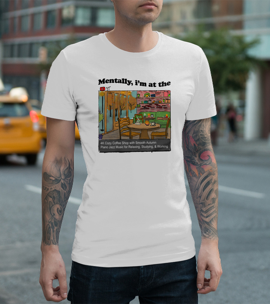 Mentally I'm At The 4K Cozy Coffee Shop With Smooth Autumn Piano Jazz Music For Relaxing, Studying, And Working T-Shirt