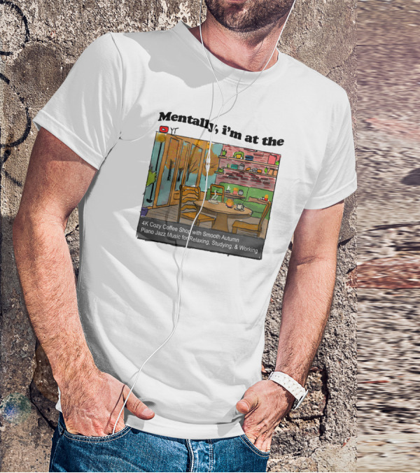 Mentally I'm At The 4K Cozy Coffee Shop With Smooth Autumn Piano Jazz Music For Relaxing, Studying, And Working T-Shirt