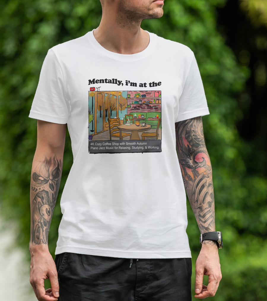 Mentally I'm At The 4K Cozy Coffee Shop With Smooth Autumn Piano Jazz Music For Relaxing, Studying, And Working T-Shirt