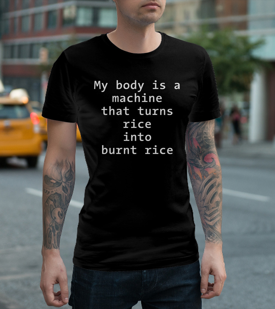 My Body Is A Machine That Turns Rice Into Burnt Rice T-Shirt
