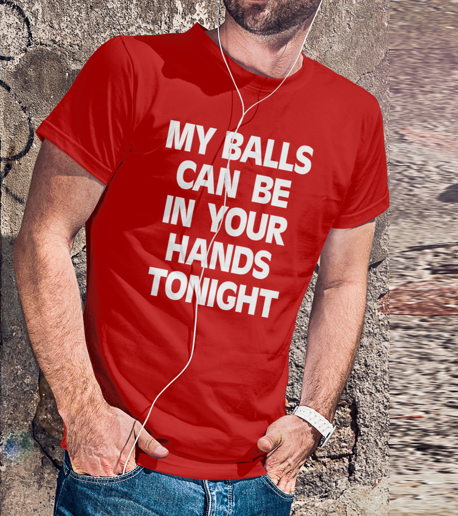 Shirts That Go Hard My Balls Can Be In Your Hands Tonight T-Shirt