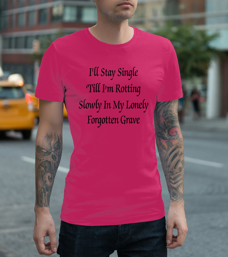 I'll Stay Single Till I'm Rotting Slowly In My Lonely Forgotten Grave T-Shirt