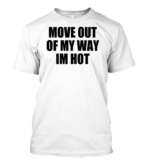 MOVE OUT OF MY WAY IM HOT T-Shirt