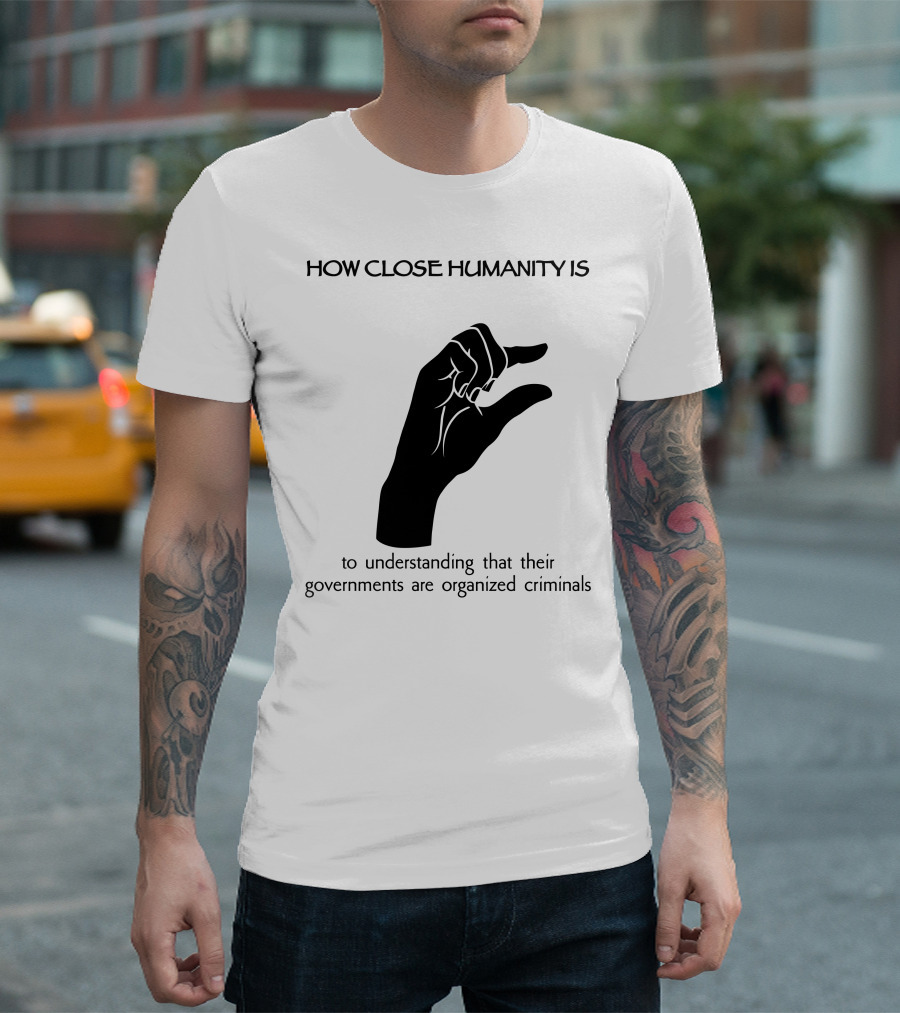 How Close Humanity Is to Understanding That Their Governments Are Organized Criminals T-Shirt