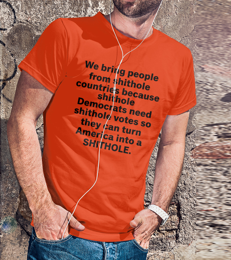 We Bring People From Shithole Countries Because Shithole Democrats Need Shithole Votes So They Can Turn America Into A Shithole T-Shirt