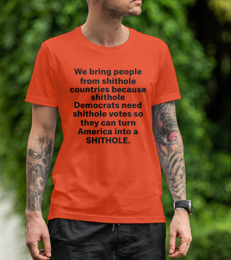 We Bring People From Shithole Countries Because Shithole Democrats Need Shithole Votes So They Can Turn America Into A Shithole T-Shirt