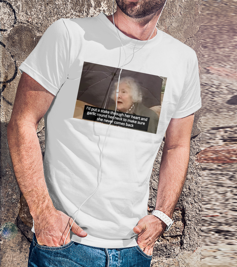 I'd Put A Stake Through Her Heart And Garlic Round Her Neck To Make Sure She Never Comes Back T-Shirt