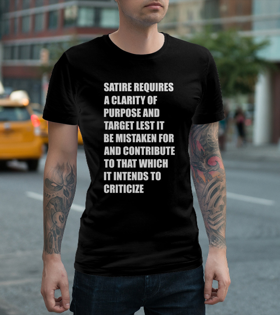 Satire Requires Clarity Of Purpose And Target Lest It Be Mistaken For And Contribute To That Which It Intends To Criticize T-Shirt