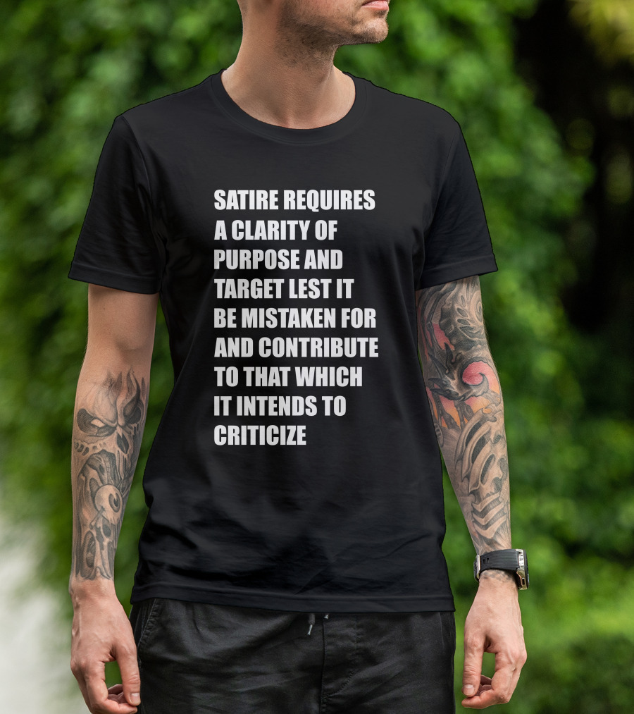 Satire Requires Clarity Of Purpose And Target Lest It Be Mistaken For And Contribute To That Which It Intends To Criticize T-Shirt