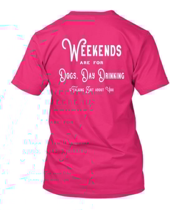 Weekends Are For Dogs Day Drinking Talking Shit About You T-Shirt