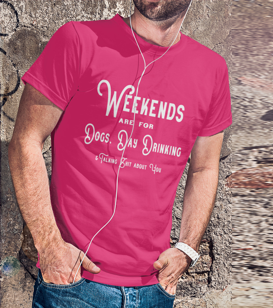 Weekends Are For Dogs Day Drinking Talking Shit About You T-Shirt