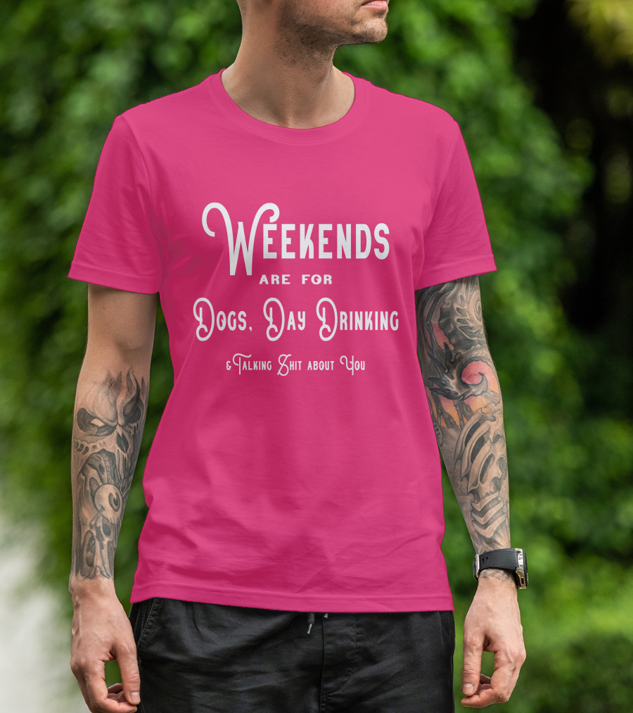 Weekends Are For Dogs Day Drinking Talking Shit About You T-Shirt
