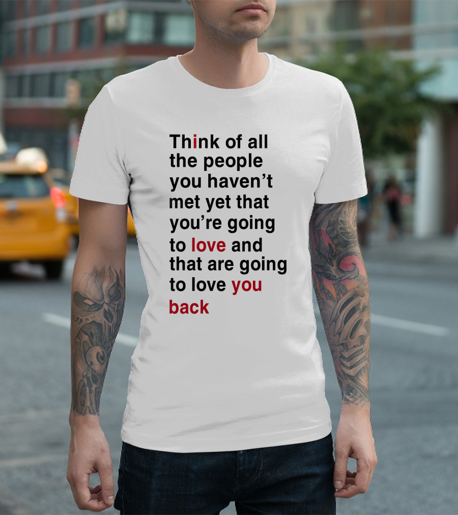Think of All the People You Haven't Met Yet That You're Going to Love and That Are Going to Love You Back T-Shirt