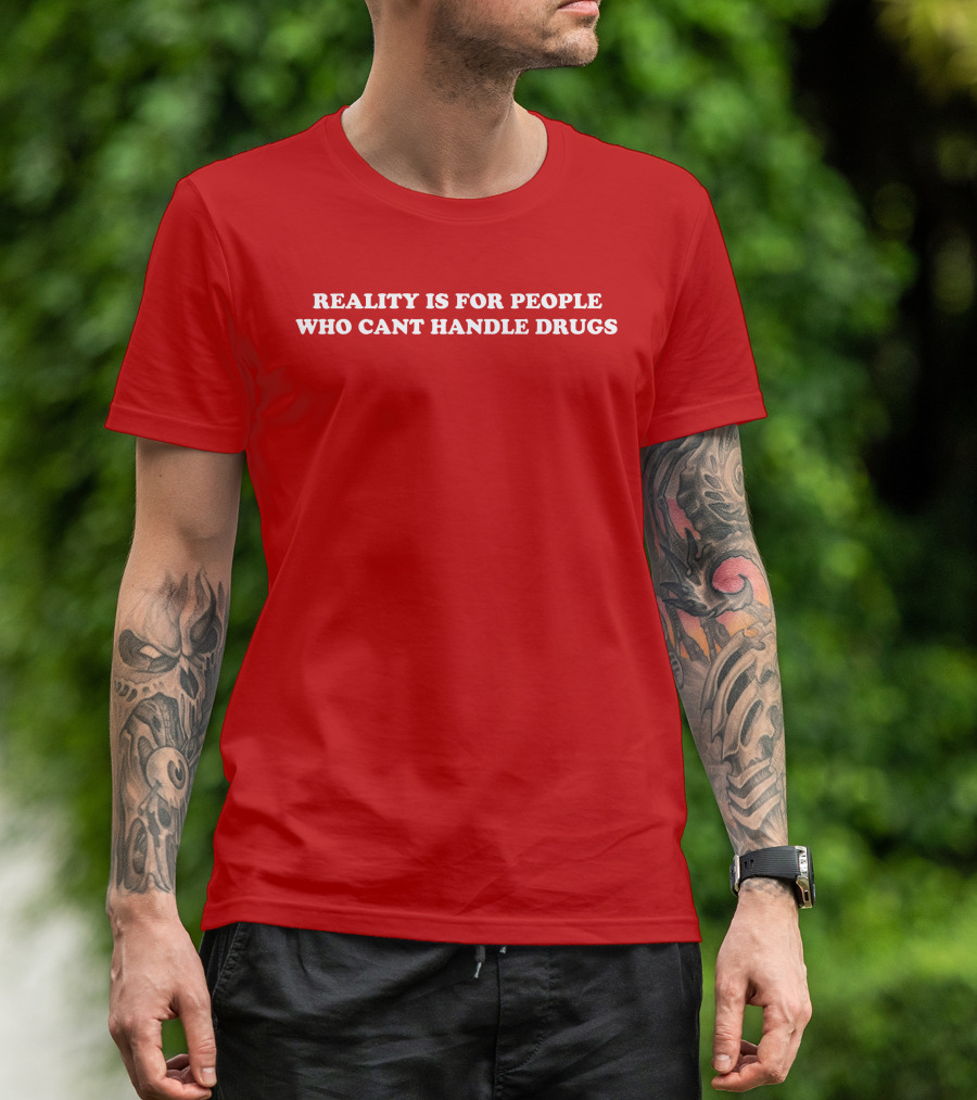 Reality Is For People Who Cant Handle Drugs T-Shirt