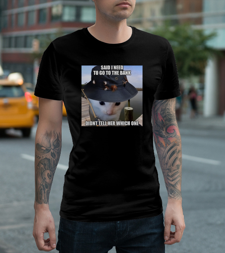 Said I Need To Go To The Bank Cat In Fishing Hat On Dock Didnt Tell Her Which One T-Shirt