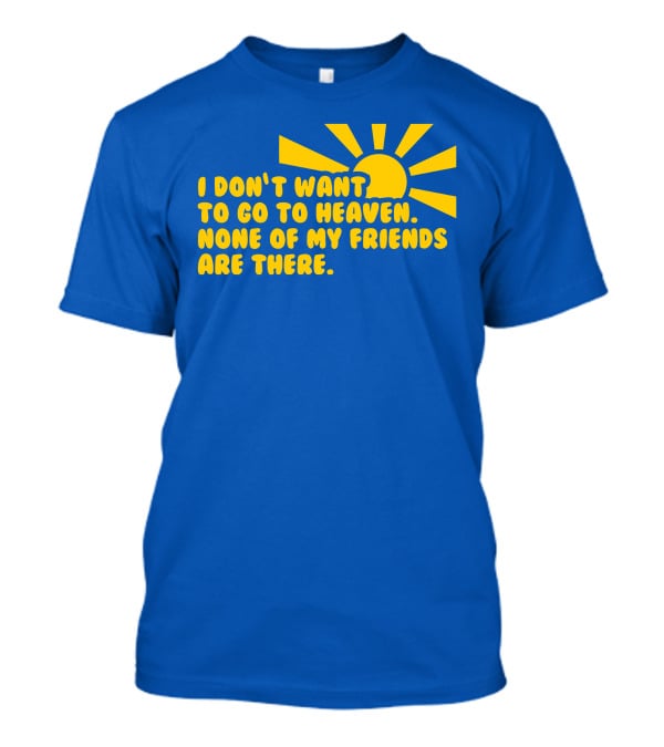 I Don't Want To Go To Heaven None Of My Friends Are There Yellow Sun T-Shirt