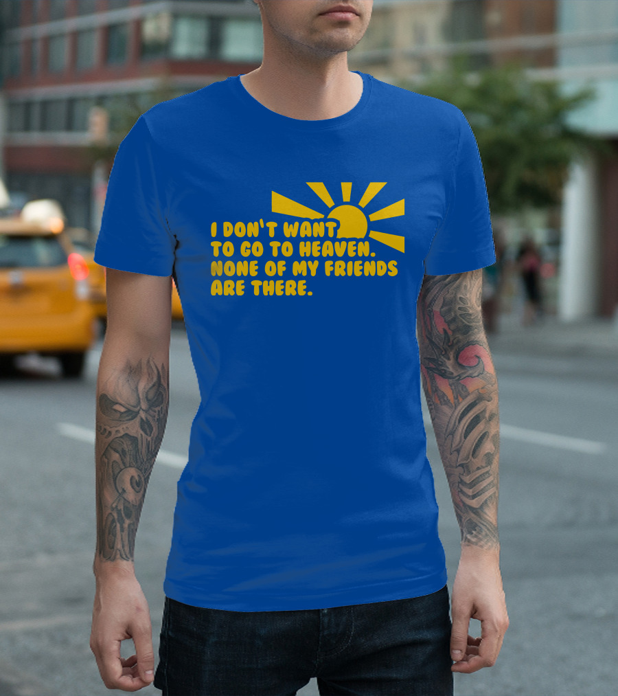 I Don't Want To Go To Heaven None Of My Friends Are There Yellow Sun T-Shirt