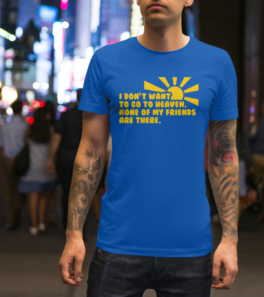 I Don't Want To Go To Heaven None Of My Friends Are There Yellow Sun T-Shirt