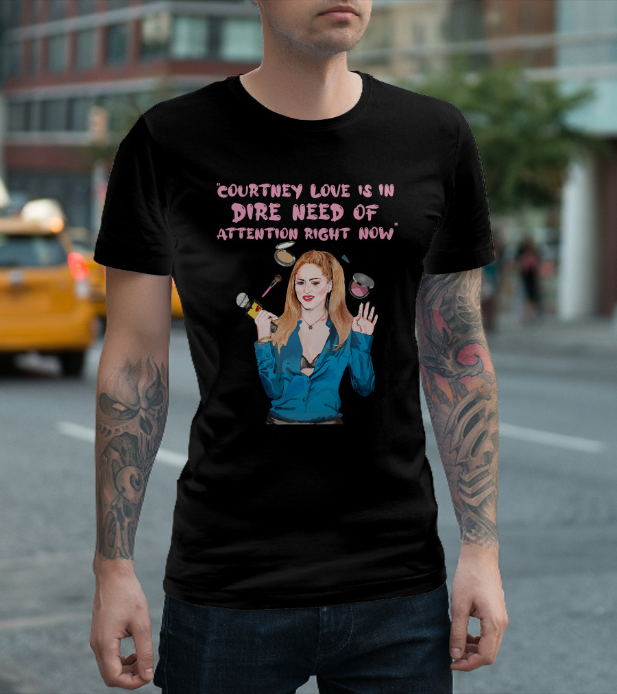 Courtney Love Is in Dire Need of Attention Right Now T-Shirt