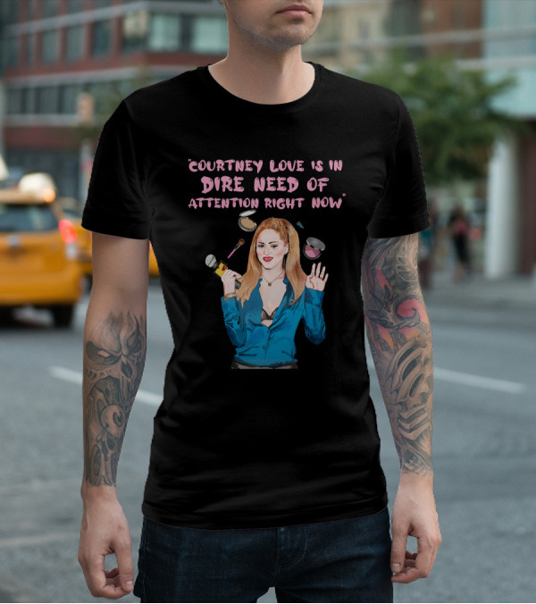 Courtney Love Is In Dire Need Of Attention Right Now T-Shirt