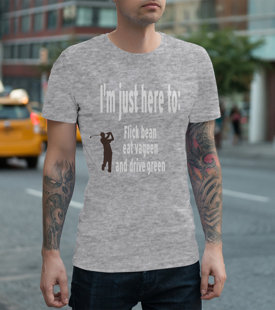 I'm Just Here to: Flick Bean Eat Vageen and Drive Green with Golfer T-Shirt