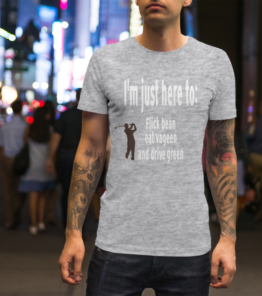 I'm Just Here To: Flick Bean Eat Vageen And Drive Green With Golfer T-Shirt